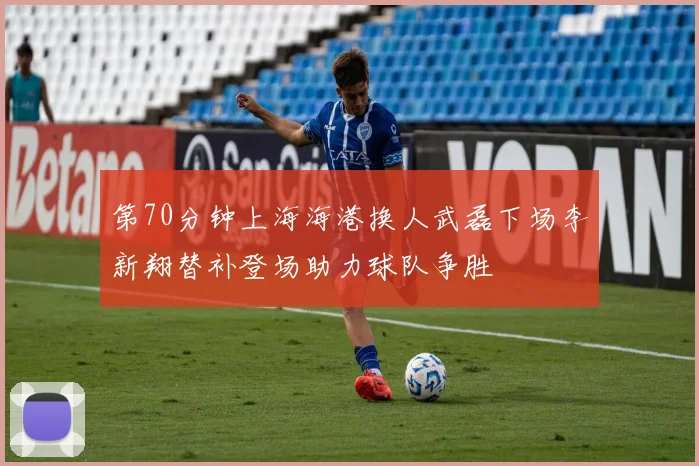 第70分钟上海海港换人武磊下场李新翔替补登场助力球队争胜