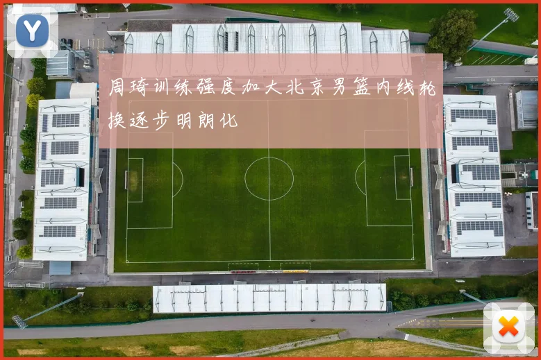 周琦训练强度加大北京男篮内线轮换逐步明朗化