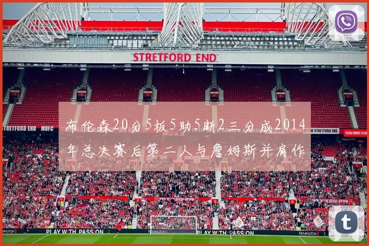 布伦森20分5板5助5断2三分成2014年总决赛后第二人与詹姆斯并肩作战