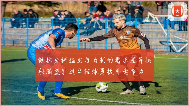 铁林分析猛龙与马刺的需求差异快船渴望引进年轻球员提升竞争力