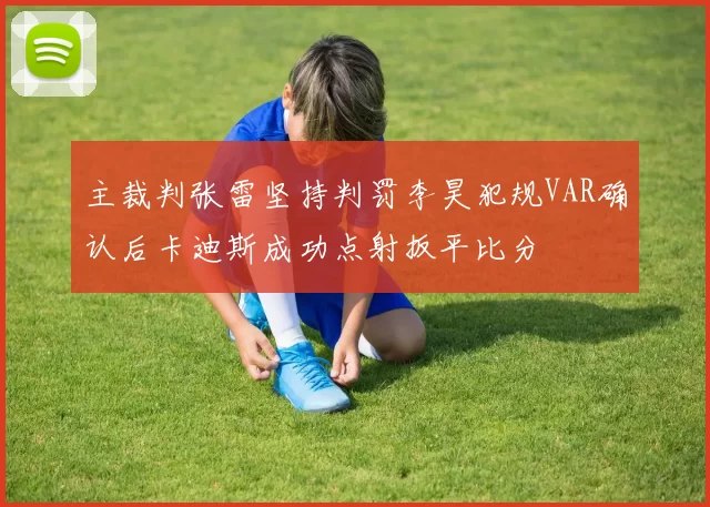 主裁判张雷坚持判罚李昊犯规VAR确认后卡迪斯成功点射扳平比分