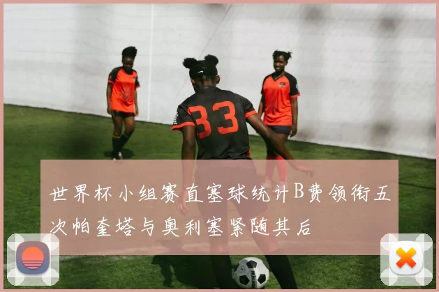 世界杯小组赛直塞球统计B费领衔五次帕奎塔与奥利塞紧随其后