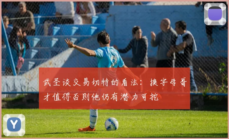 武圣谈交易切特的看法：换字母哥才值得否则他仍有潜力可挖