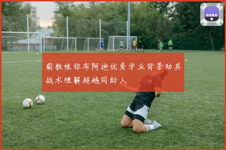 前教练称布阿迪优秀学业背景助其战术理解超越同龄人