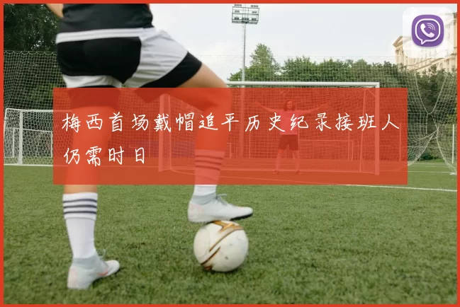梅西首场戴帽追平历史纪录接班人仍需时日