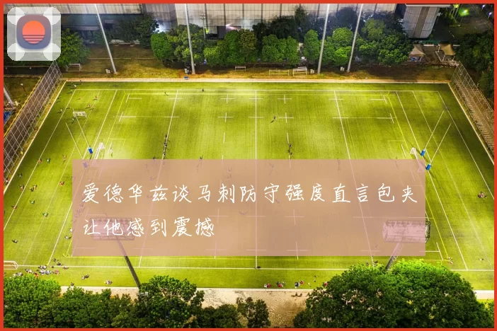 爱德华兹谈马刺防守强度直言包夹让他感到震撼