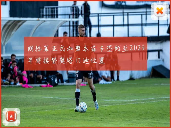 朗格莱正式加盟本菲卡签约至2029年将接替奥塔门迪位置
