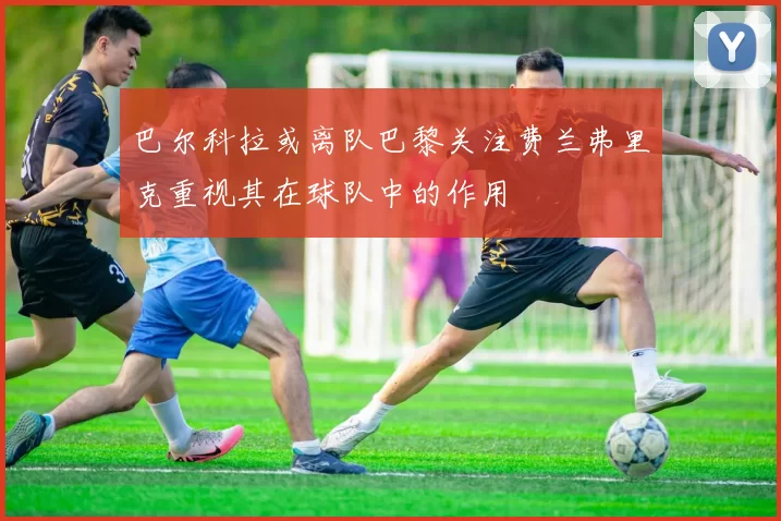 巴尔科拉或离队巴黎关注费兰弗里克重视其在球队中的作用