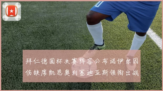 拜仁德国杯决赛阵容公布诺伊尔因伤缺席凯恩奥利塞迪亚斯领衔出战