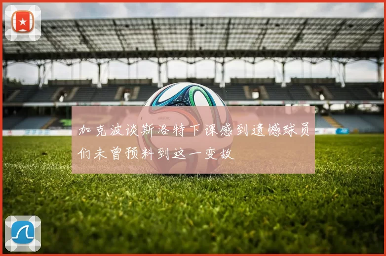 加克波谈斯洛特下课感到遗憾球员们未曾预料到这一变故