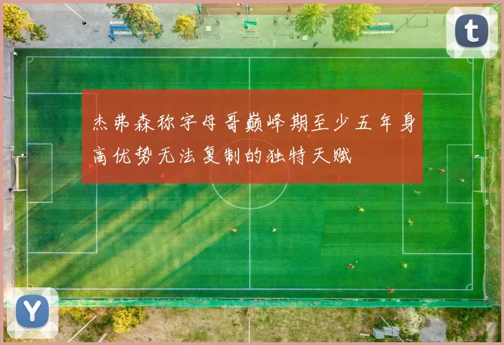 杰弗森称字母哥巅峰期至少五年身高优势无法复制的独特天赋