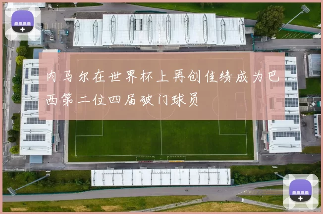 内马尔在世界杯上再创佳绩成为巴西第二位四届破门球员